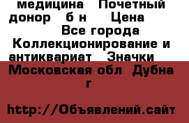 1) медицина : Почетный донор ( б/н ) › Цена ­ 2 100 - Все города Коллекционирование и антиквариат » Значки   . Московская обл.,Дубна г.